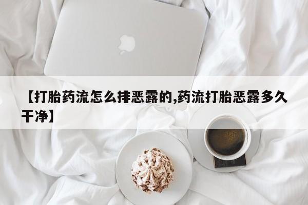 流产药私人联系方式微信【打胎药流怎么排恶露的,药流打胎恶露多久干净】