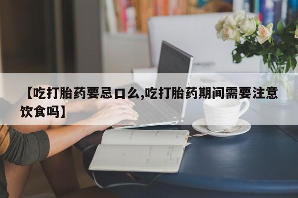 流产药私人联系方式微信【吃打胎药要忌口么,吃打胎药期间需要注意饮食吗】