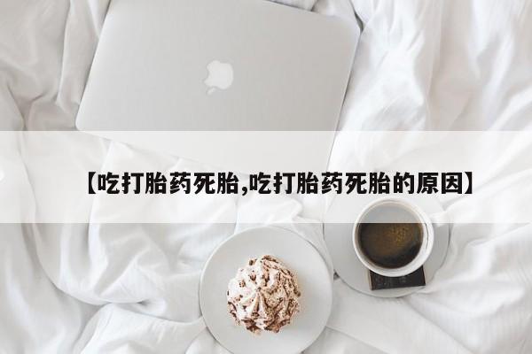 流产药私人联系方式微信【吃打胎药死胎,吃打胎药死胎的原因】