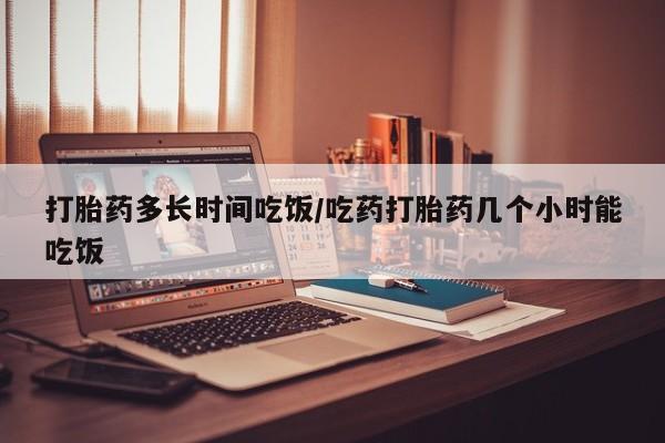 流产药私人联系方式微信打胎药多长时间吃饭/吃药打胎药几个小时能吃饭