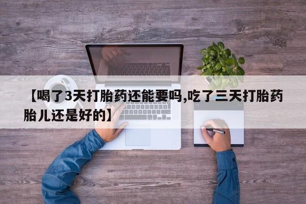 流产药私人联系方式微信【喝了3天打胎药还能要吗,吃了三天打胎药胎儿还是好的】