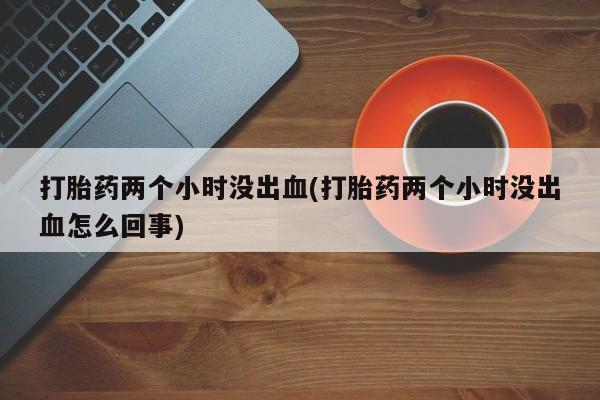 流产药私人联系方式微信打胎药两个小时没出血(打胎药两个小时没出血怎么回事)