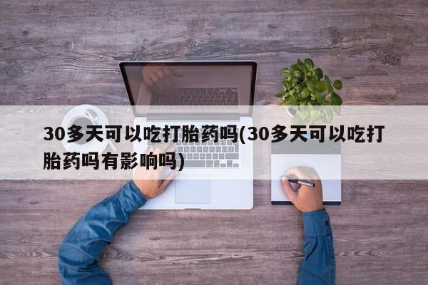流产药私人联系方式微信30多天可以吃打胎药吗(30多天可以吃打胎药吗有影响吗)