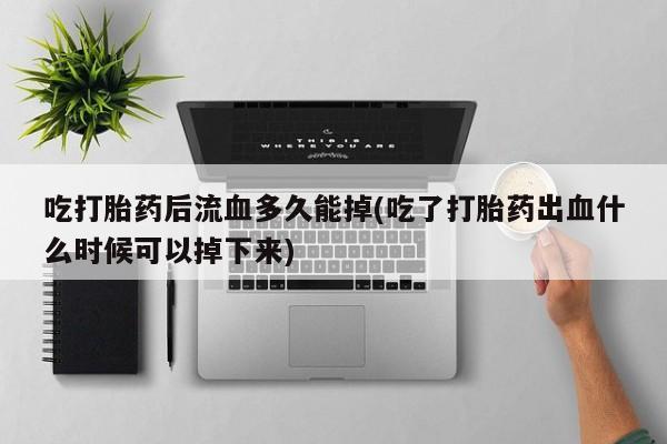 流产药私人联系方式微信吃打胎药后流血多久能掉(吃了打胎药出血什么时候可以掉下来)