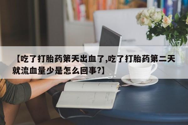 流产药私人联系方式微信【吃了打胎药第天出血了,吃了打胎药第二天就流血量少是怎么回事?】
