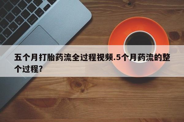 流产药私人联系方式微信五个月打胎药流全过程视频.5个月药流的整个过程？