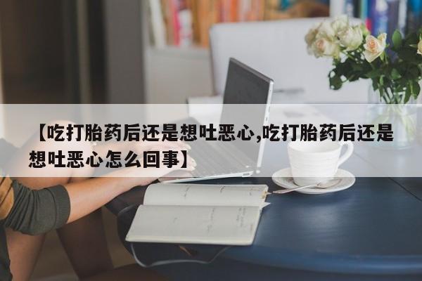 流产药私人联系方式微信【吃打胎药后还是想吐恶心,吃打胎药后还是想吐恶心怎么回事】