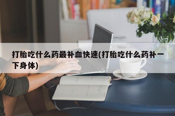 流产药私人联系方式微信打胎吃什么药最补血快速(打胎吃什么药补一下身体)