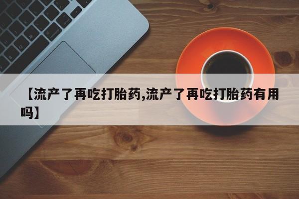 流产药私人联系方式微信【流产了再吃打胎药,流产了再吃打胎药有用吗】