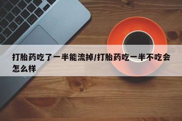 流产药私人联系方式微信打胎药吃了一半能流掉/打胎药吃一半不吃会怎么样