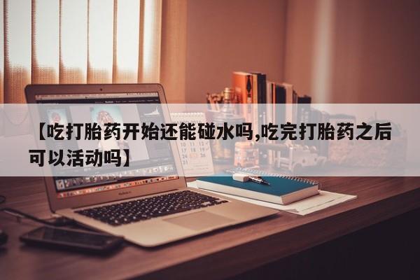 流产药私人联系方式微信【吃打胎药开始还能碰水吗,吃完打胎药之后可以活动吗】