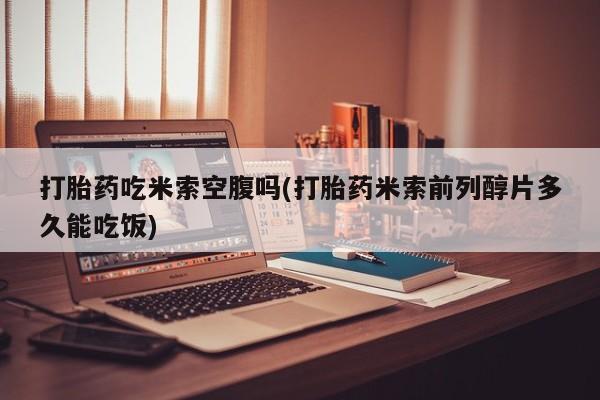 流产药私人联系方式微信打胎药吃米索空腹吗(打胎药米索前列醇片多久能吃饭)