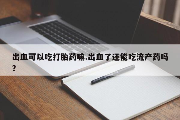 流产药私人联系方式微信出血可以吃打胎药嘛.出血了还能吃流产药吗？