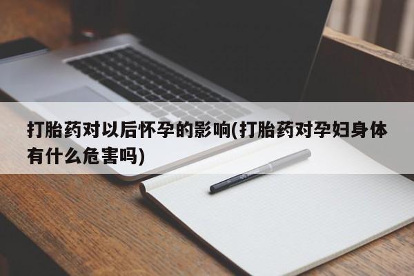 流产药私人联系方式微信打胎药对以后怀孕的影响(打胎药对孕妇身体有什么危害吗)
