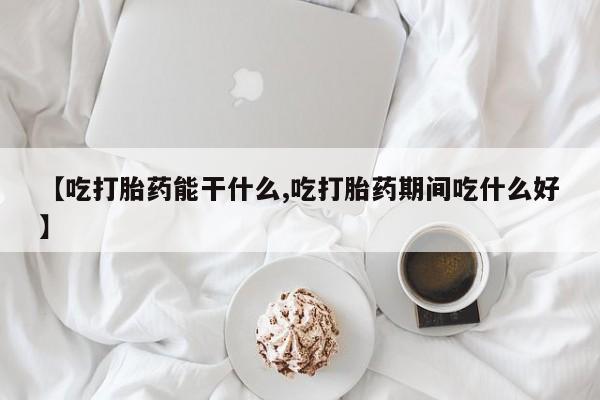 流产药私人联系方式微信【吃打胎药能干什么,吃打胎药期间吃什么好】