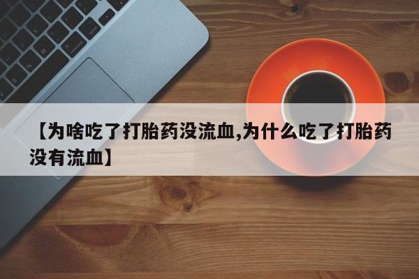 流产药私人联系方式微信【为啥吃了打胎药没流血,为什么吃了打胎药没有流血】