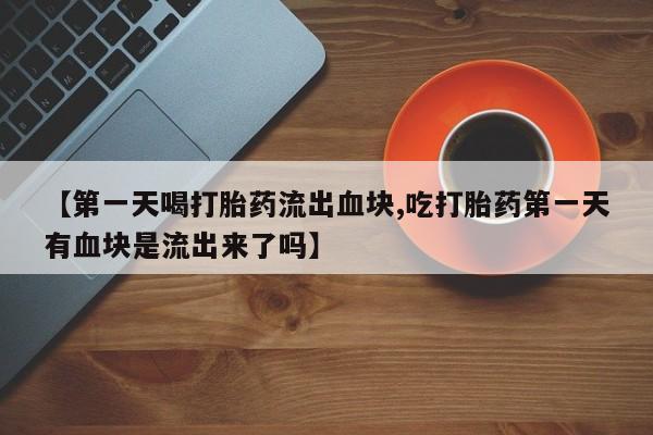 流产药私人联系方式微信【第一天喝打胎药流出血块,吃打胎药第一天有血块是流出来了吗】