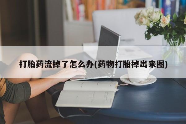 流产药私人联系方式微信打胎药流掉了怎么办(药物打胎掉出来图)