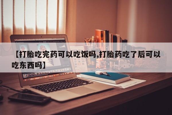 流产药私人联系方式微信【打胎吃完药可以吃饭吗,打胎药吃了后可以吃东西吗】