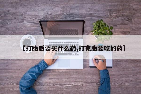 流产药私人联系方式微信【打胎后要买什么药,打完胎要吃的药】