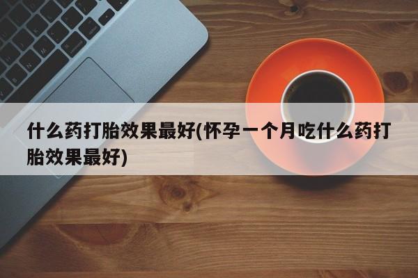 流产药私人联系方式微信什么药打胎效果最好(怀孕一个月吃什么药打胎效果最好)