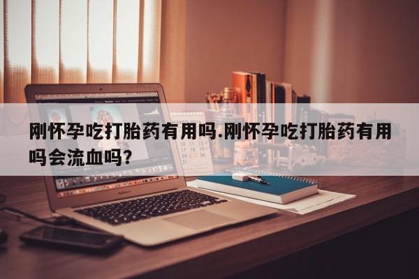 流产药私人联系方式微信刚怀孕吃打胎药有用吗.刚怀孕吃打胎药有用吗会流血吗？