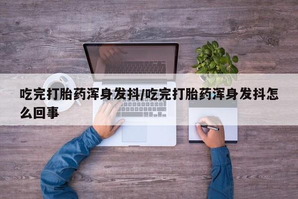 流产药私人联系方式微信吃完打胎药浑身发抖/吃完打胎药浑身发抖怎么回事