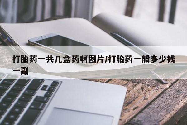流产药私人联系方式微信打胎药一共几盒药啊图片/打胎药一般多少钱一副