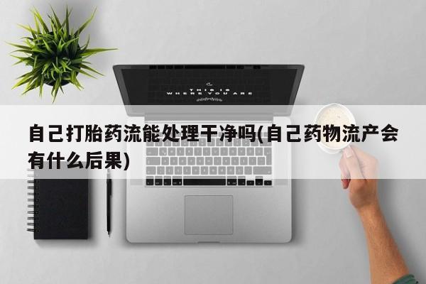 流产药私人联系方式微信自己打胎药流能处理干净吗(自己药物流产会有什么后果)