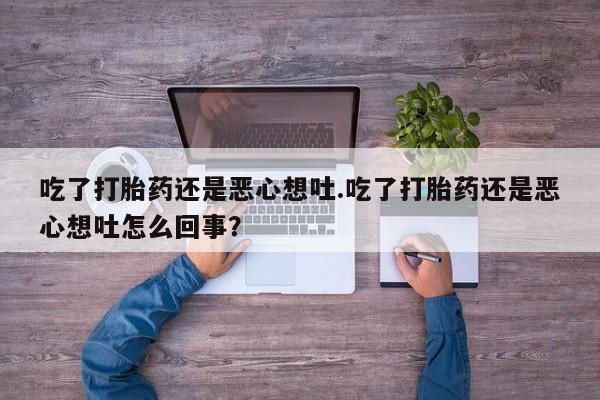 流产药私人联系方式微信吃了打胎药还是恶心想吐.吃了打胎药还是恶心想吐怎么回事？