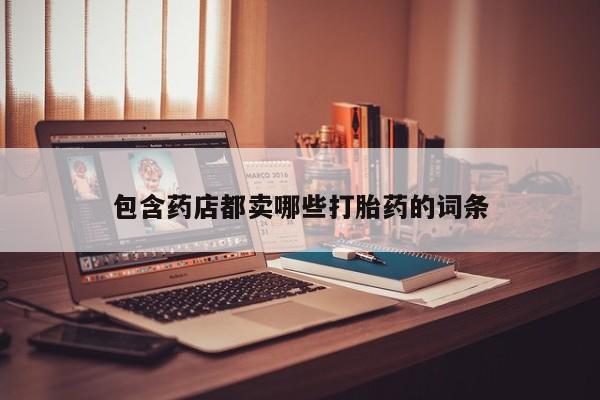流产药私人联系方式微信包含药店都卖哪些打胎药的词条