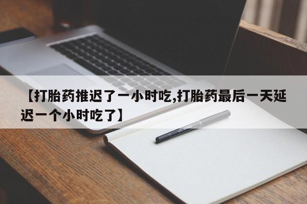 流产药私人联系方式微信【打胎药推迟了一小时吃,打胎药最后一天延迟一个小时吃了】