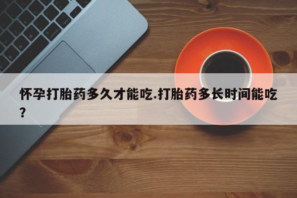 流产药私人联系方式微信怀孕打胎药多久才能吃.打胎药多长时间能吃？