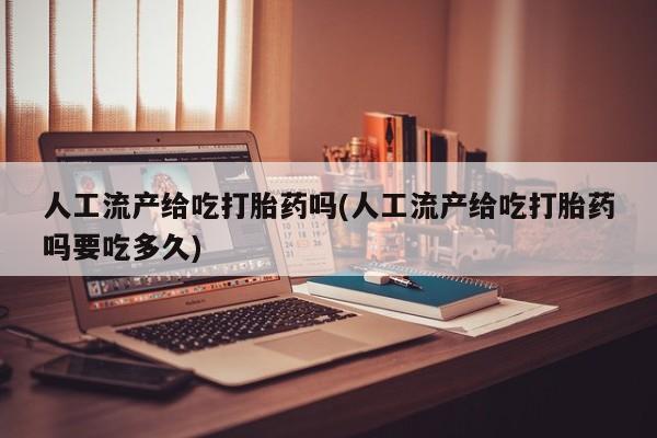 流产药私人联系方式微信人工流产给吃打胎药吗(人工流产给吃打胎药吗要吃多久)