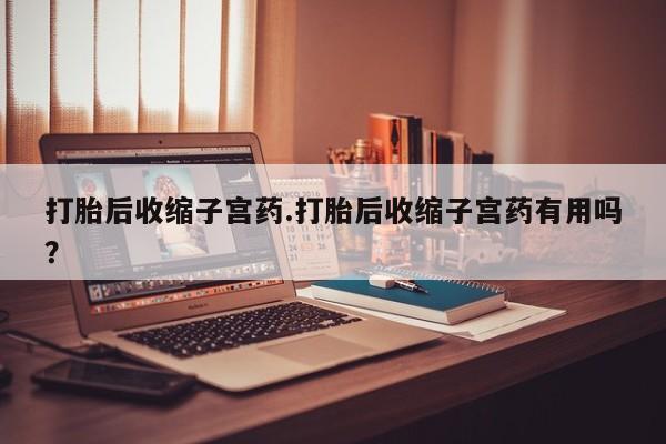 流产药私人联系方式微信打胎后收缩子宫药.打胎后收缩子宫药有用吗？