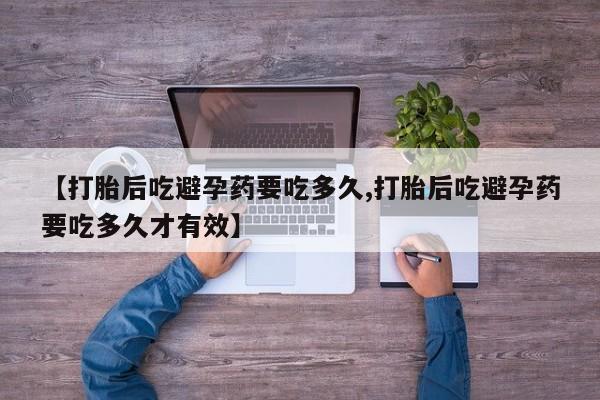 流产药私人联系方式微信【打胎后吃避孕药要吃多久,打胎后吃避孕药要吃多久才有效】