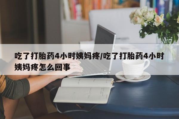 流产药私人联系方式微信吃了打胎药4小时姨妈疼/吃了打胎药4小时姨妈疼怎么回事
