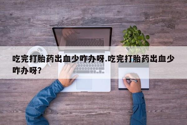 流产药私人联系方式微信吃完打胎药出血少咋办呀.吃完打胎药出血少咋办呀？