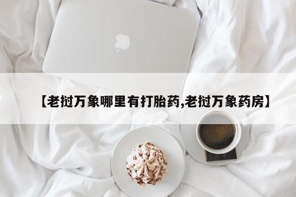 流产药私人联系方式微信【老挝万象哪里有打胎药,老挝万象药房】