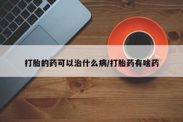 流产药私人联系方式微信打胎的药可以治什么病/打胎药有啥药