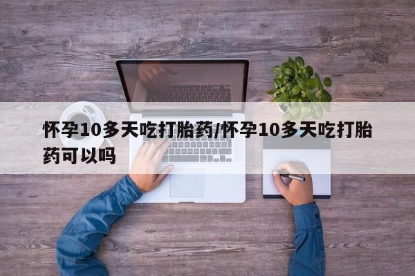 流产药私人联系方式微信怀孕10多天吃打胎药/怀孕10多天吃打胎药可以吗