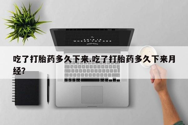 流产药私人联系方式微信吃了打胎药多久下来.吃了打胎药多久下来月经？
