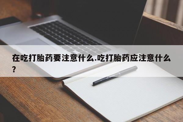 流产药私人联系方式微信在吃打胎药要注意什么.吃打胎药应注意什么？