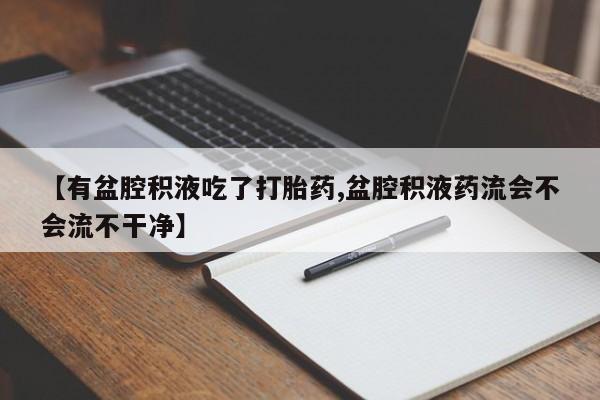 流产药私人联系方式微信【有盆腔积液吃了打胎药,盆腔积液药流会不会流不干净】