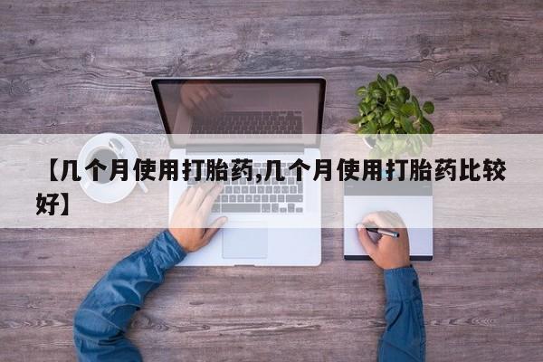 流产药私人联系方式微信【几个月使用打胎药,几个月使用打胎药比较好】