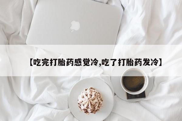 流产药私人联系方式微信【吃完打胎药感觉冷,吃了打胎药发冷】
