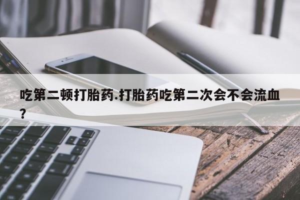 流产药私人联系方式微信吃第二顿打胎药.打胎药吃第二次会不会流血？