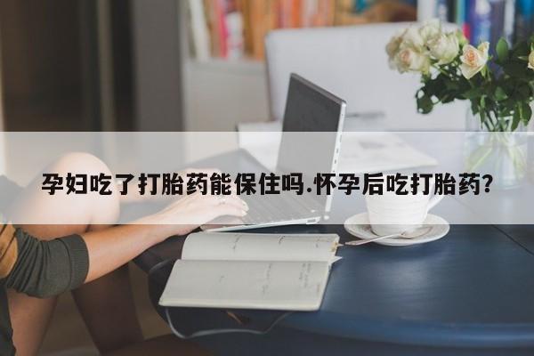 流产药私人联系方式微信孕妇吃了打胎药能保住吗.怀孕后吃打胎药？