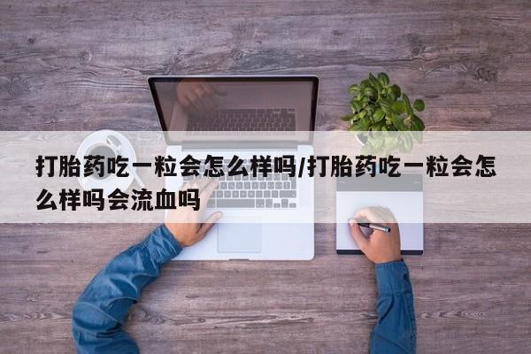 流产药私人联系方式微信打胎药吃一粒会怎么样吗/打胎药吃一粒会怎么样吗会流血吗
