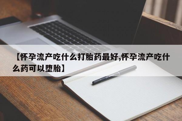 流产药私人联系方式微信【怀孕流产吃什么打胎药最好,怀孕流产吃什么药可以堕胎】